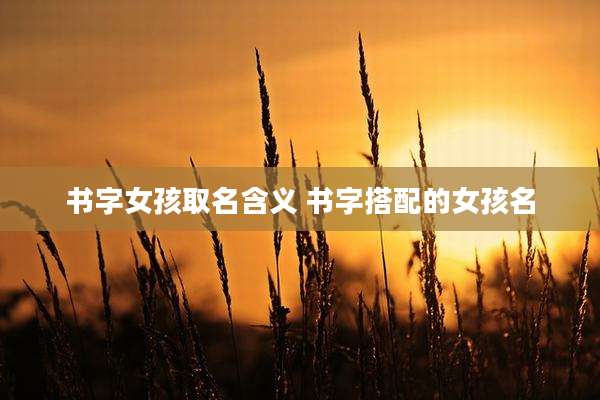 书字女孩取名含义 书字搭配的女孩名