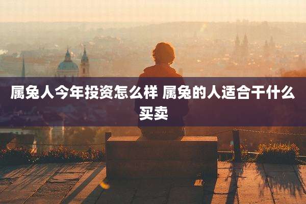 属兔人今年投资怎么样 属兔的人适合干什么买卖
