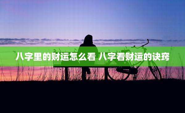 八字里的财运怎么看 八字看财运的诀窍