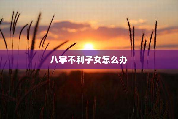 八字不利子女怎么办