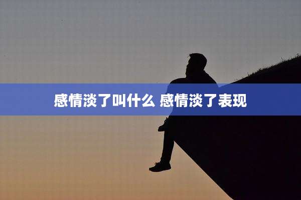 感情淡了叫什么 感情淡了表现