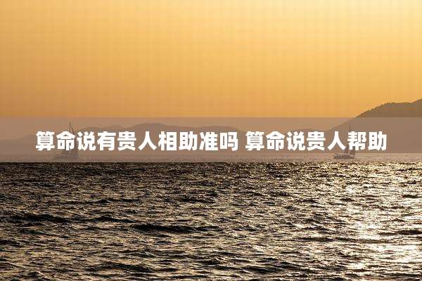 算命说有贵人相助准吗 算命说贵人帮助