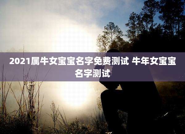 2021属牛女宝宝名字免费测试 牛年女宝宝名字测试