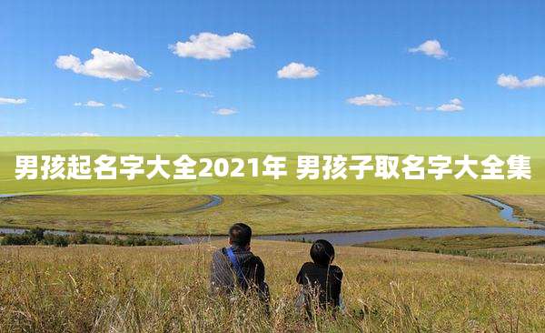 男孩起名字大全2021年 男孩子取名字大全集