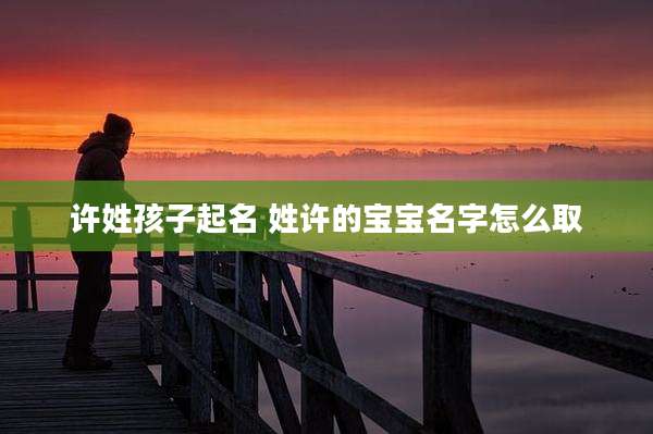 许姓孩子起名 姓许的宝宝名字怎么取