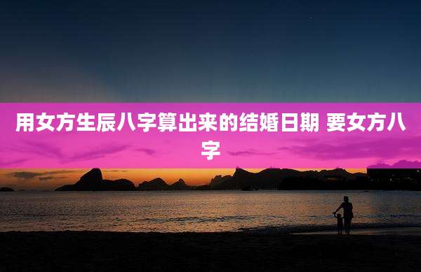 用女方生辰八字算出来的结婚日期 要女方八字