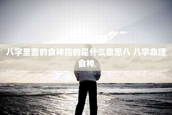八字里面的食神指的是什么意思八 八字命理食神