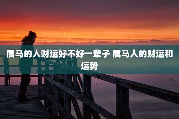 属马的人财运好不好一辈子 属马人的财运和运势