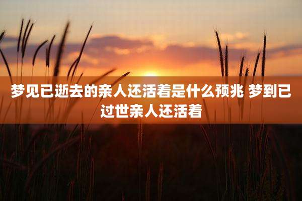 梦见已逝去的亲人还活着是什么预兆 梦到已过世亲人还活着