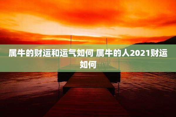属牛的财运和运气如何 属牛的人2021财运如何