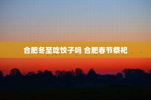 合肥冬至吃饺子吗 合肥春节祭祀