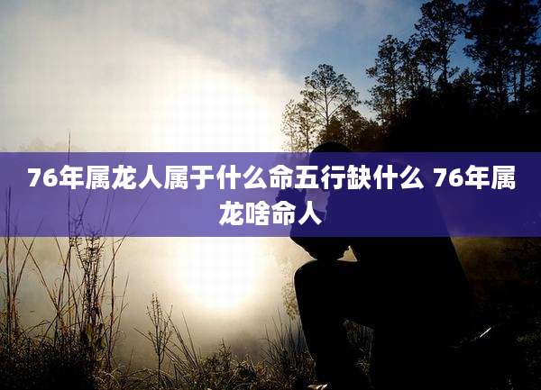 76年属龙人属于什么命五行缺什么 76年属龙啥命人