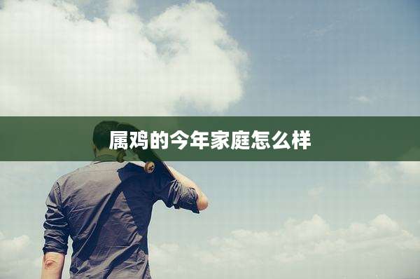 属鸡的今年家庭怎么样