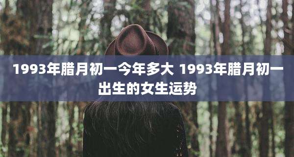 1993年腊月初一今年多大 1993年腊月初一出生的女生运势