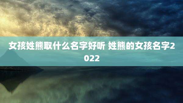 女孩姓熊取什么名字好听 姓熊的女孩名字2022