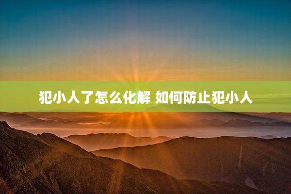 犯小人了怎么化解 如何防止犯小人
