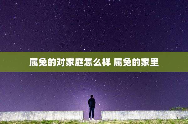 属兔的对家庭怎么样 属兔的家里