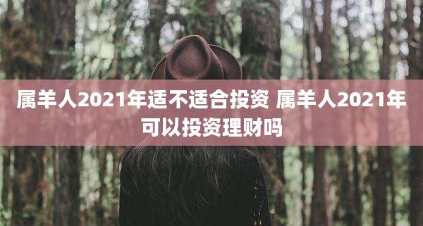 属羊人2021年适不适合投资 属羊人2021年可以投资理财吗