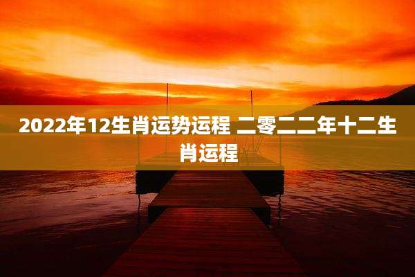 2022年12生肖运势运程 二零二二年十二生肖运程