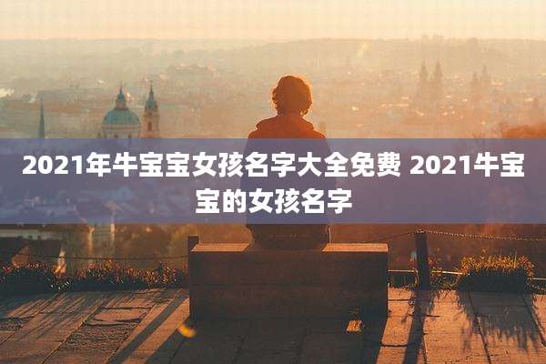 2021年牛宝宝女孩名字大全免费 2021牛宝宝的女孩名字