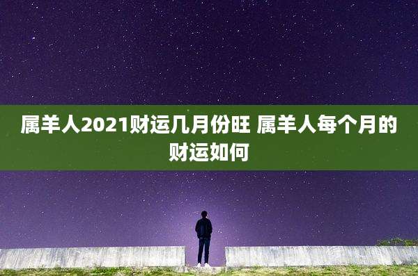 属羊人2021财运几月份旺 属羊人每个月的财运如何