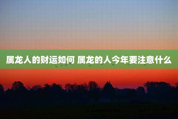 属龙人的财运如何 属龙的人今年要注意什么