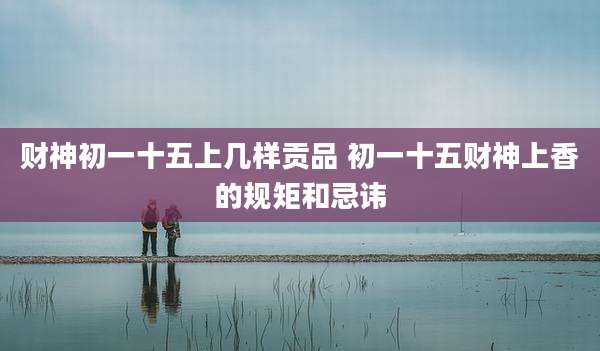 财神初一十五上几样贡品 初一十五财神上香的规矩和忌讳