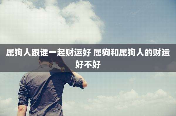属狗人跟谁一起财运好 属狗和属狗人的财运好不好