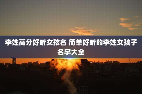 李姓高分好听女孩名 简单好听的李姓女孩子名字大全