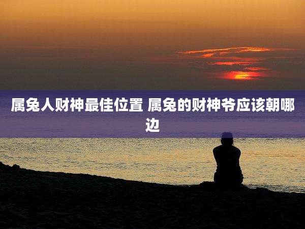 属兔人财神最佳位置 属兔的财神爷应该朝哪边