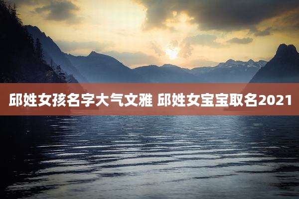 邱姓女孩名字大气文雅 邱姓女宝宝取名2021