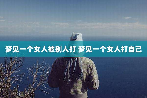 梦见一个女人被别人打 梦见一个女人打自己