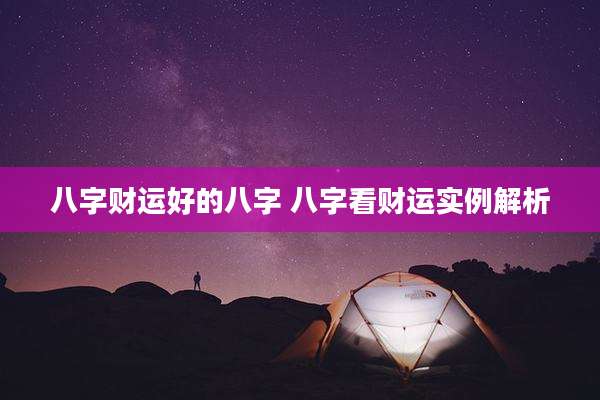 八字财运好的八字 八字看财运实例解析