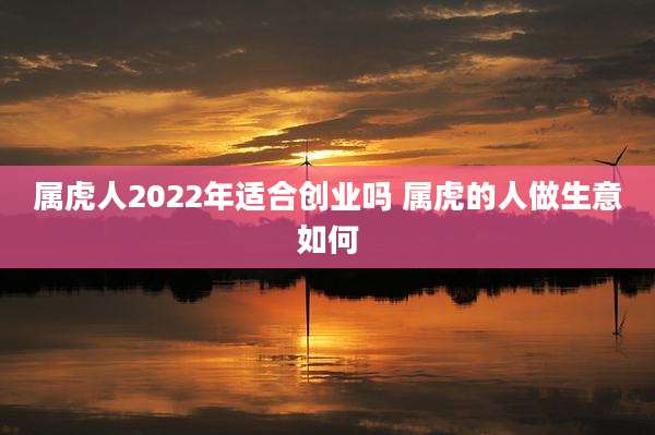 属虎人2022年适合创业吗 属虎的人做生意如何