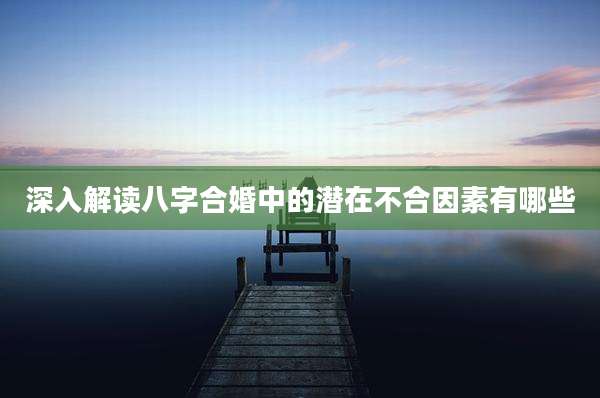 深入解读八字合婚中的潜在不合因素有哪些
