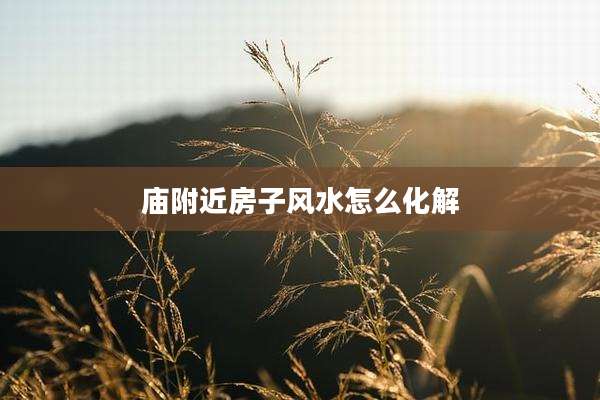 庙附近房子风水怎么化解