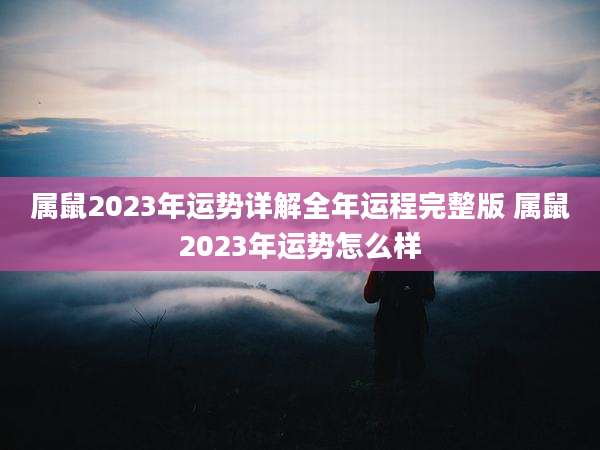 属鼠2023年运势详解全年运程完整版 属鼠2023年运势怎么样