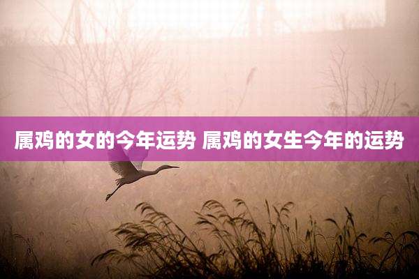 属鸡的女的今年运势 属鸡的女生今年的运势