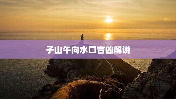 子山午向水口吉凶解说