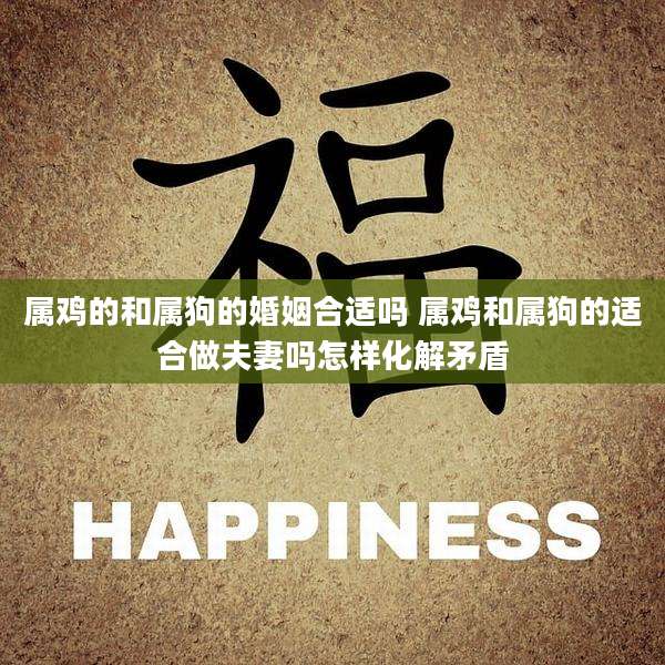 属鸡的和属狗的婚姻合适吗 属鸡和属狗的适合做夫妻吗怎样化解矛盾