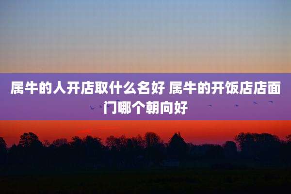 属牛的人开店取什么名好 属牛的开饭店店面门哪个朝向好