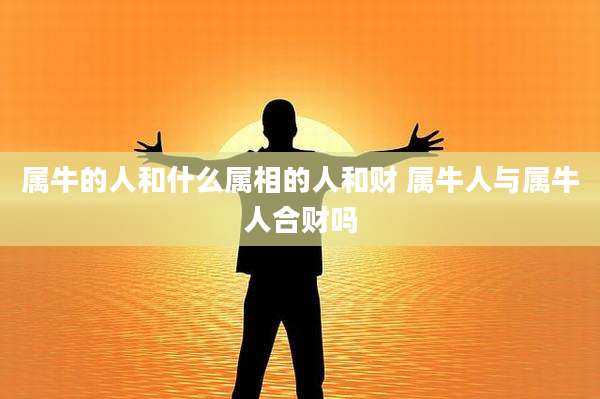 属牛的人和什么属相的人和财 属牛人与属牛人合财吗