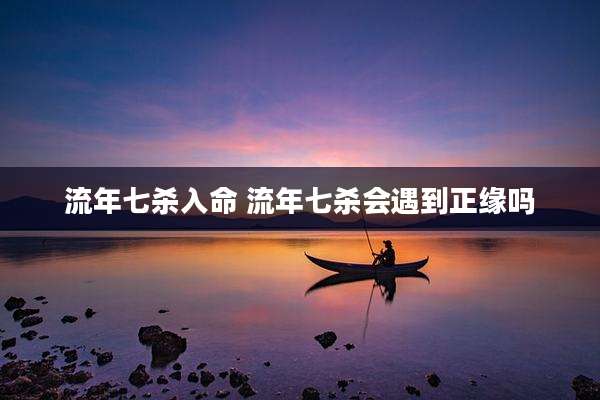 流年七杀入命 流年七杀会遇到正缘吗