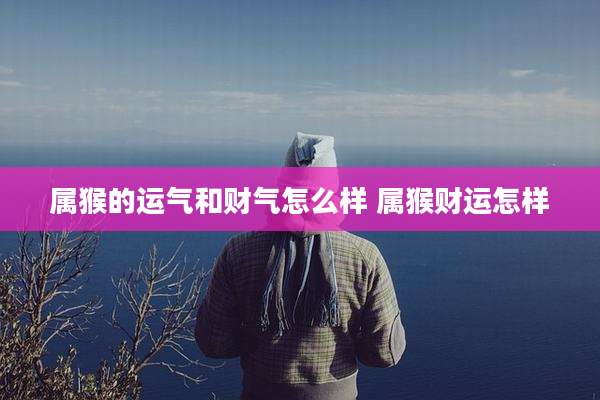 属猴的运气和财气怎么样 属猴财运怎样