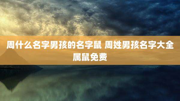 周什么名字男孩的名字鼠 周姓男孩名字大全属鼠免费