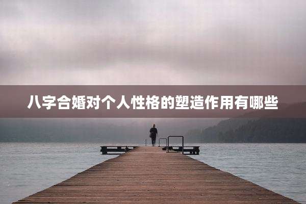 八字合婚对个人性格的塑造作用有哪些