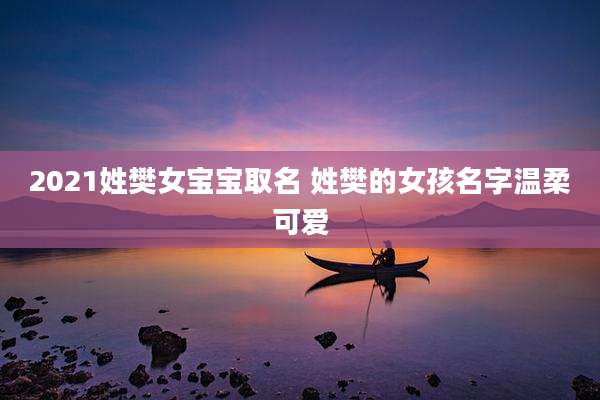 2021姓樊女宝宝取名 姓樊的女孩名字温柔可爱