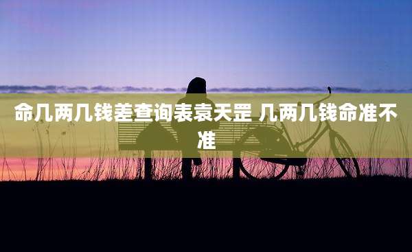命几两几钱差查询表袁天罡 几两几钱命准不准