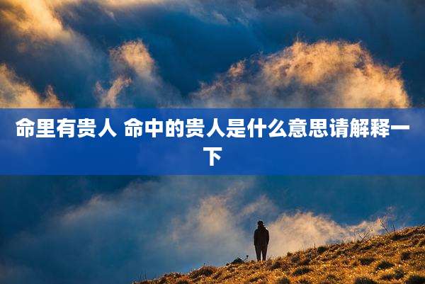 命里有贵人 命中的贵人是什么意思请解释一下