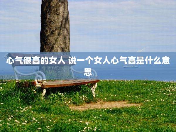 心气很高的女人 说一个女人心气高是什么意思